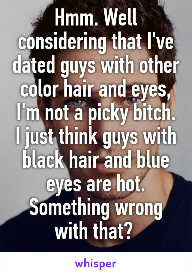 Hmm. Well considering that I've dated guys with other color hair and eyes, I'm not a picky bitch. I just think guys with black hair and blue eyes are hot. Something wrong with that? 
