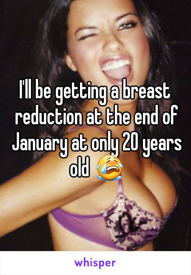 I'll be getting a breast reduction at the end of January at only 20 years old 😭