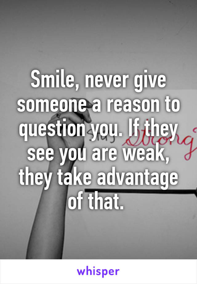 Smile, never give someone a reason to question you. If they see you are weak, they take advantage of that. 