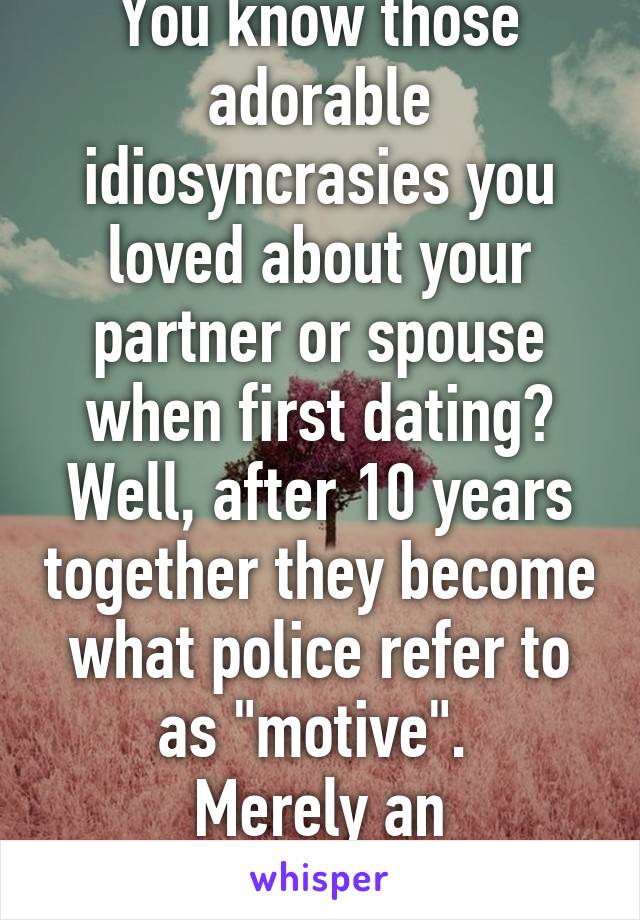 You know those adorable idiosyncrasies you loved about your partner or spouse when first dating? Well, after 10 years together they become what police refer to as "motive". 
Merely an observation 