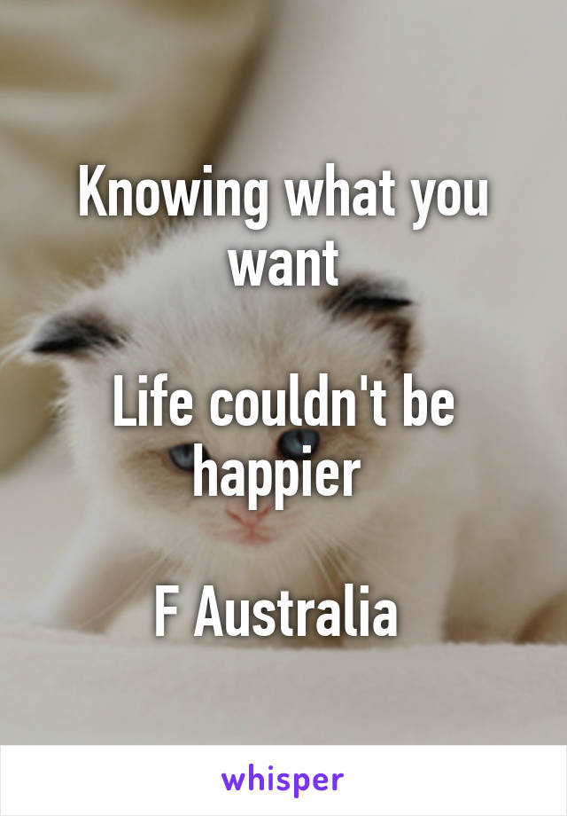 Knowing what you want

Life couldn't be happier 

F Australia 