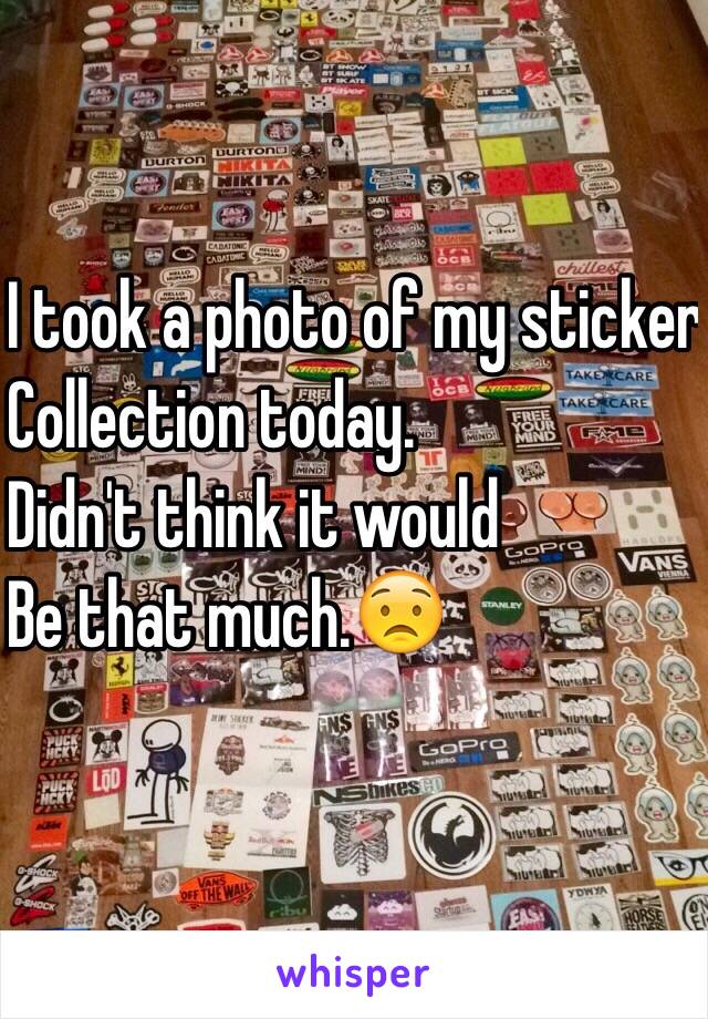 I took a photo of my sticker
Collection today.
Didn't think it would
Be that much.😟