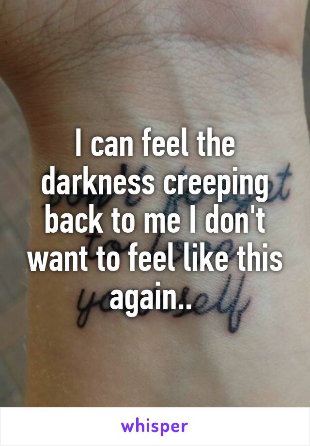 I can feel the darkness creeping back to me I don't want to feel like this again.. 