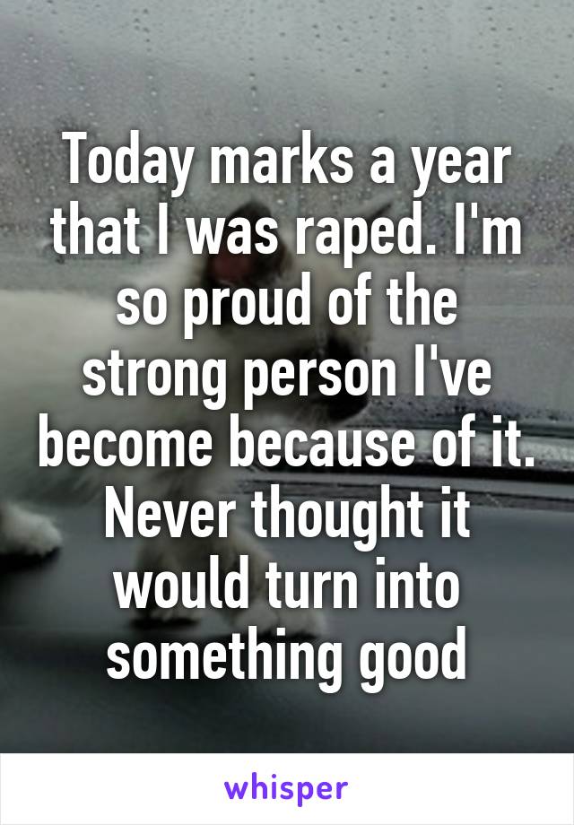 Today marks a year that I was raped. I'm so proud of the strong person I've become because of it. Never thought it would turn into something good