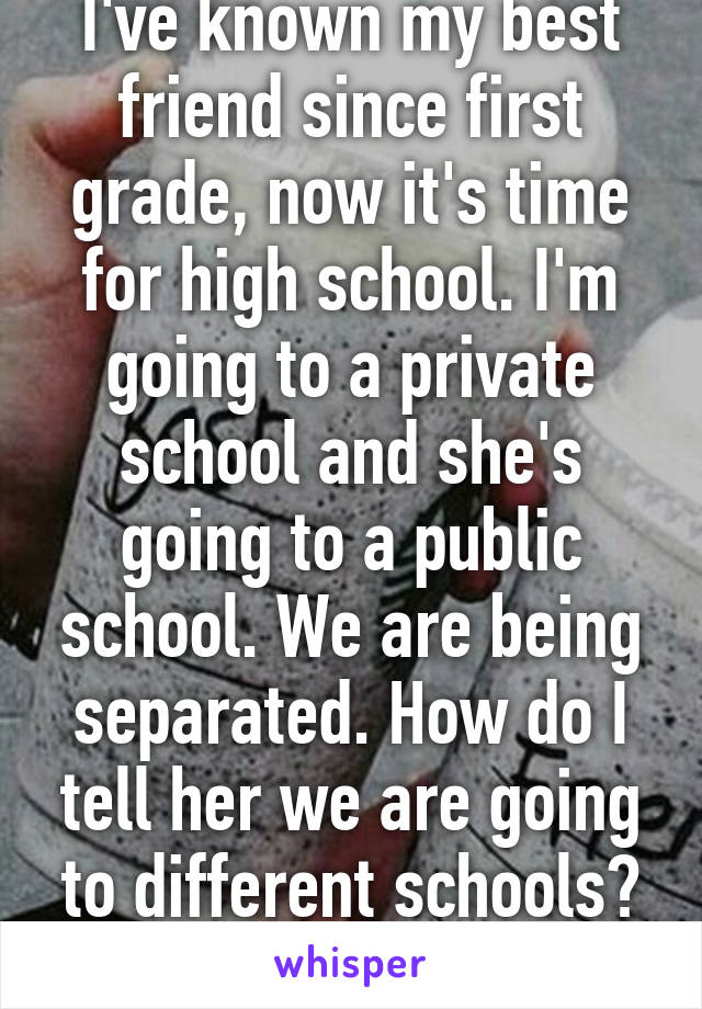 I've known my best friend since first grade, now it's time for high school. I'm going to a private school and she's going to a public school. We are being separated. How do I tell her we are going to different schools? Suggestions?