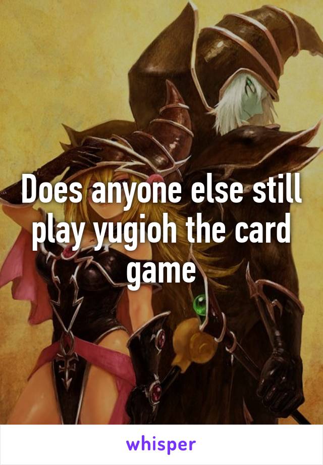 Does anyone else still play yugioh the card game