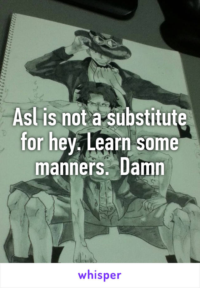 Asl is not a substitute for hey. Learn some manners.  Damn