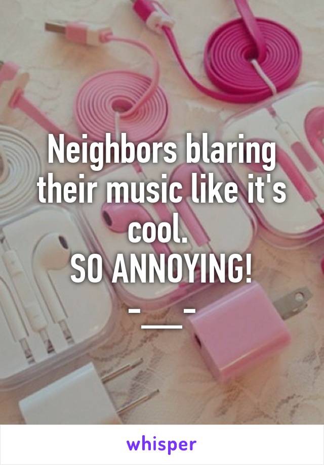 Neighbors blaring their music like it's cool. 
SO ANNOYING!
-__-