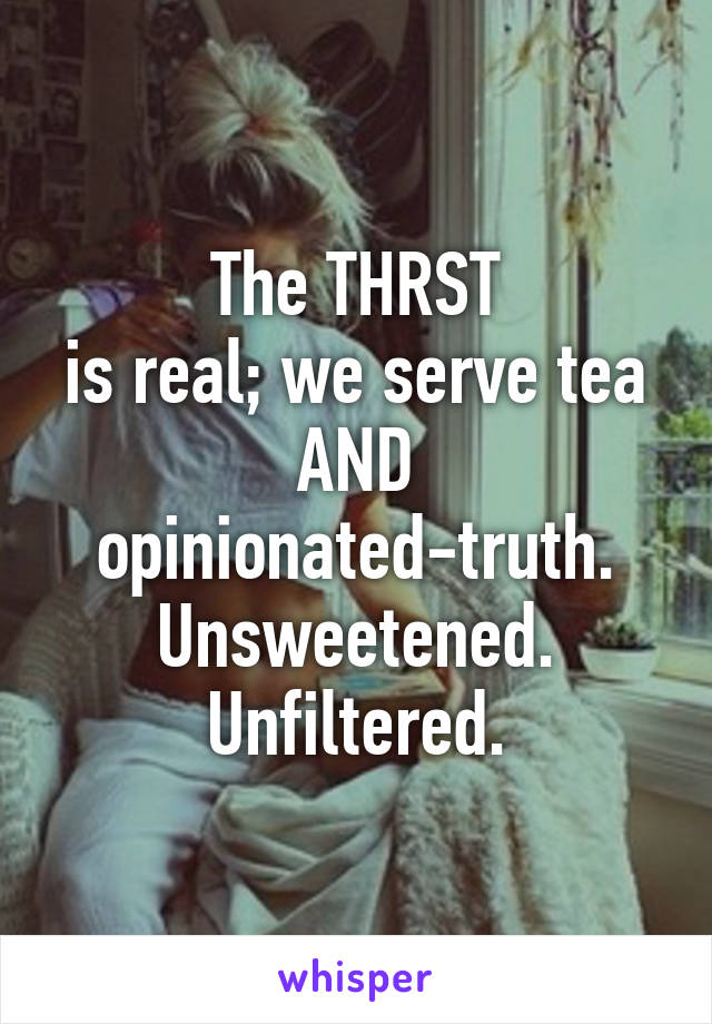 The THRST
is real; we serve tea
AND opinionated-truth.
Unsweetened. Unfiltered.