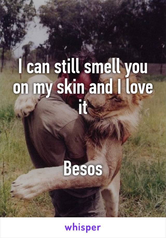 I can still smell you on my skin and I love it


Besos