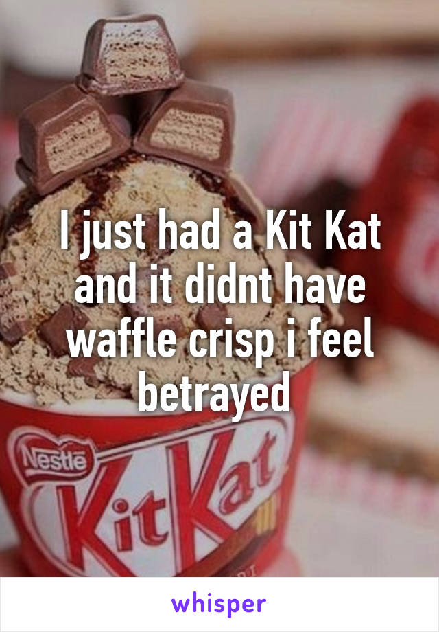 I just had a Kit Kat and it didnt have waffle crisp i feel betrayed 