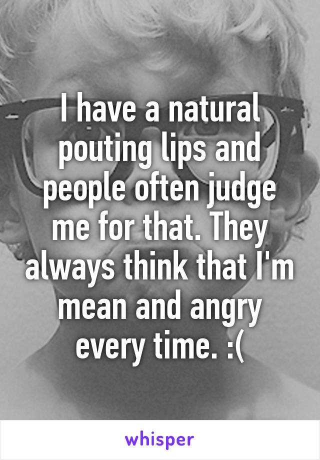 I have a natural pouting lips and people often judge me for that. They always think that I'm mean and angry every time. :(
