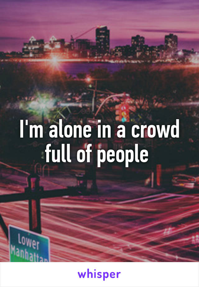 I'm alone in a crowd full of people 