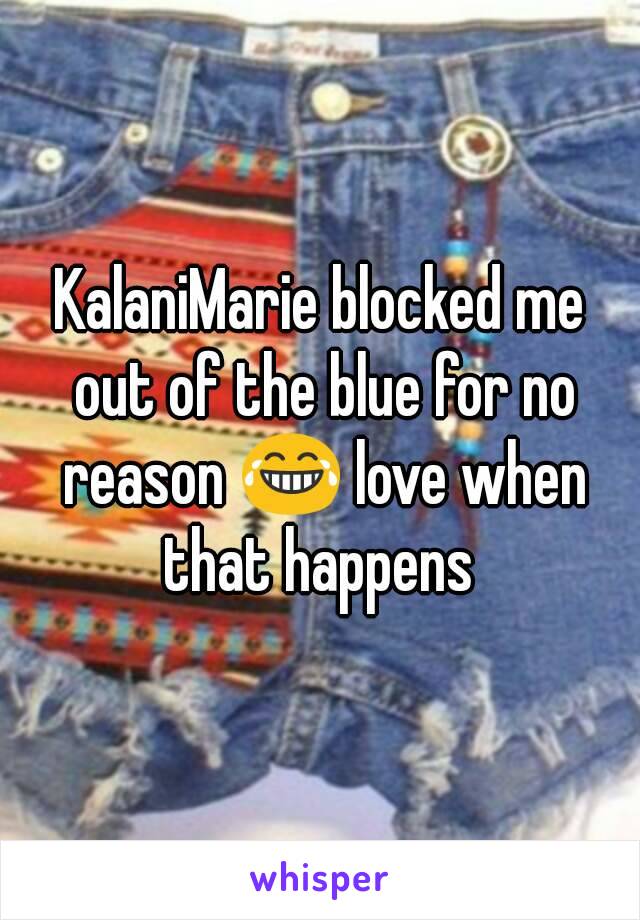 KalaniMarie blocked me out of the blue for no reason 😂 love when that happens 