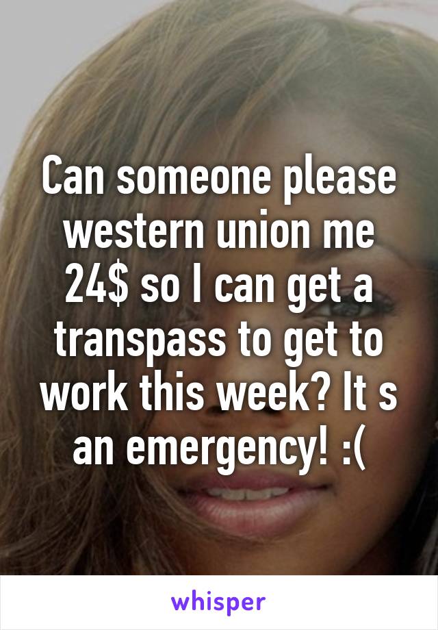 Can someone please western union me 24$ so I can get a transpass to get to work this week? It s an emergency! :(