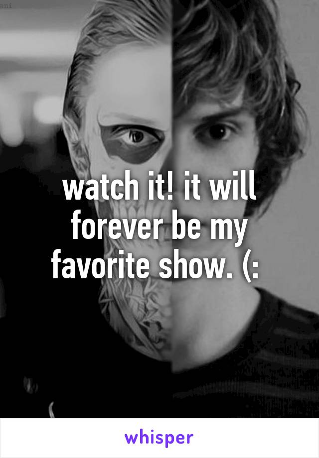 watch it! it will forever be my favorite show. (: 