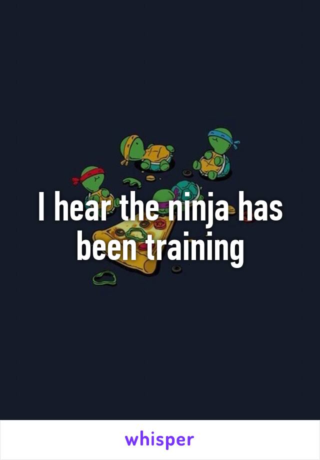 I hear the ninja has been training