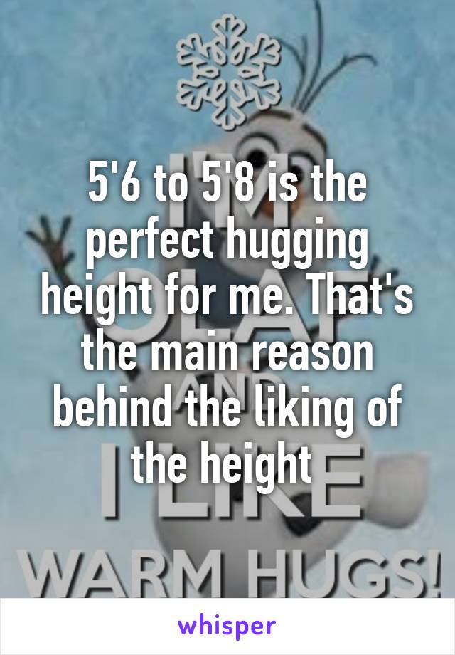 5'6 to 5'8 is the perfect hugging height for me. That's the main reason behind the liking of the height 