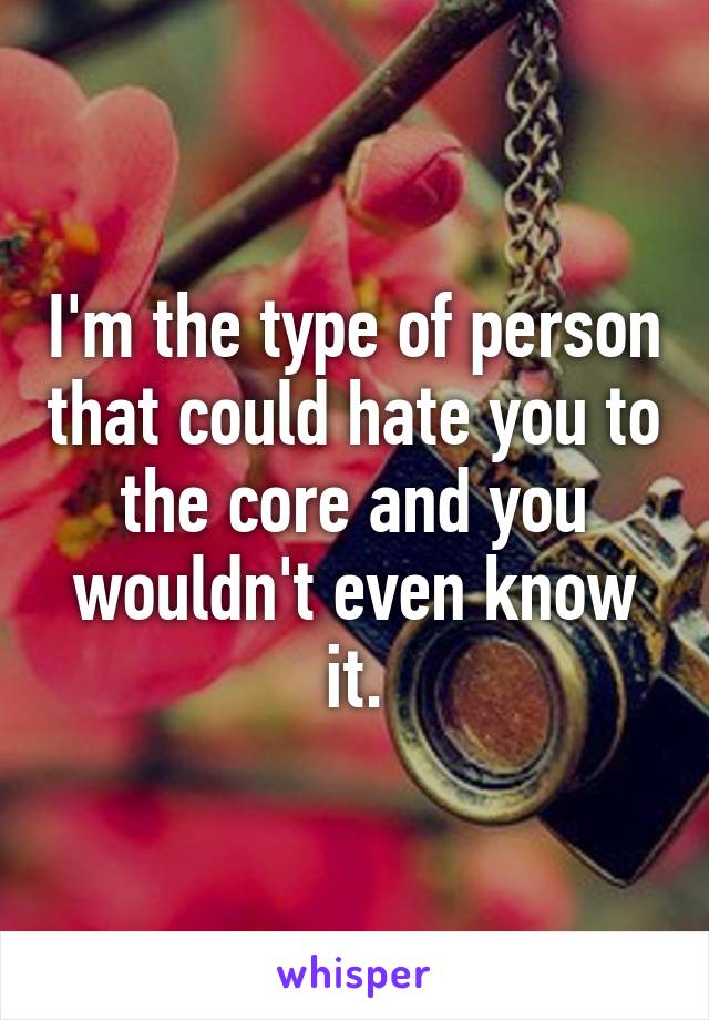 I'm the type of person that could hate you to the core and you wouldn't even know it.