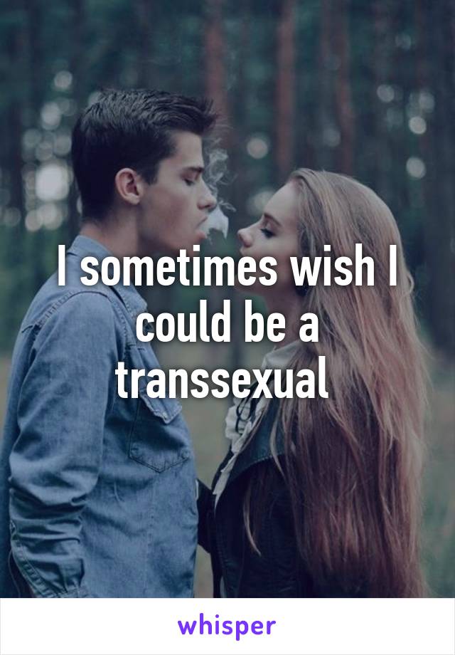 I sometimes wish I could be a transsexual 