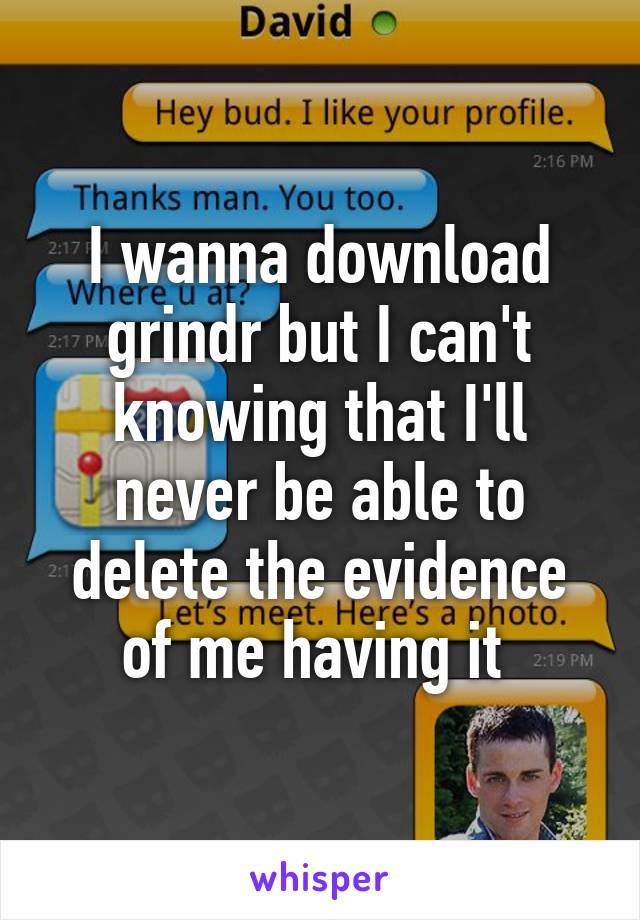 I wanna download grindr but I can't knowing that I'll never be able to delete the evidence of me having it 