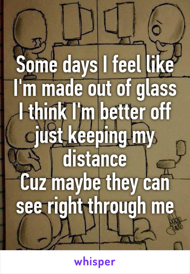 Some days I feel like I'm made out of glass
I think I'm better off just keeping my distance
Cuz maybe they can see right through me
