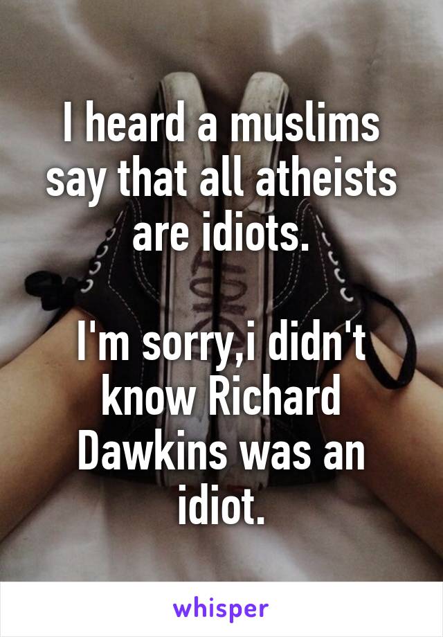 I heard a muslims say that all atheists are idiots.

I'm sorry,i didn't know Richard Dawkins was an idiot.