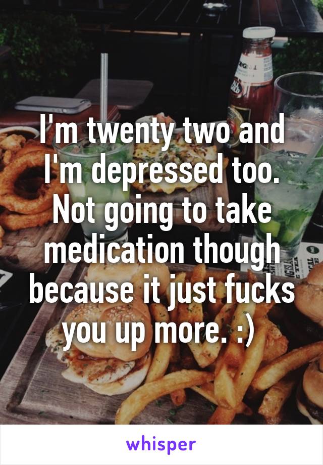 I'm twenty two and I'm depressed too. Not going to take medication though because it just fucks you up more. :) 