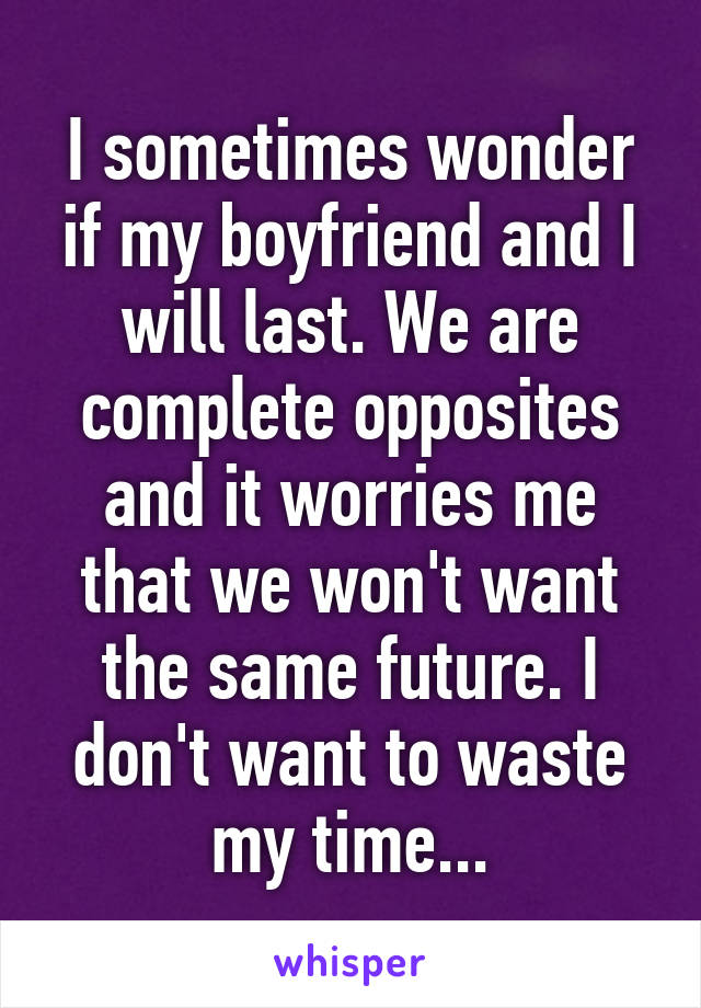 I sometimes wonder if my boyfriend and I will last. We are complete opposites and it worries me that we won't want the same future. I don't want to waste my time...