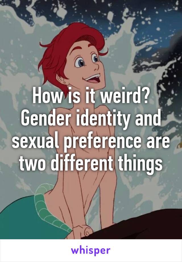 How is it weird? Gender identity and sexual preference are two different things