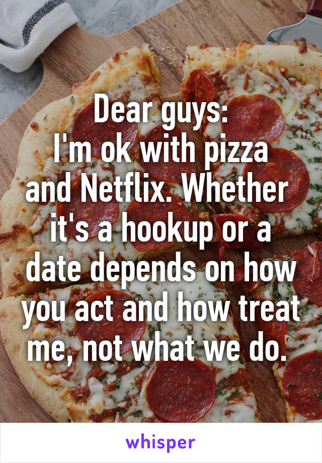 Dear guys:
I'm ok with pizza and Netflix. Whether  it's a hookup or a date depends on how you act and how treat me, not what we do. 