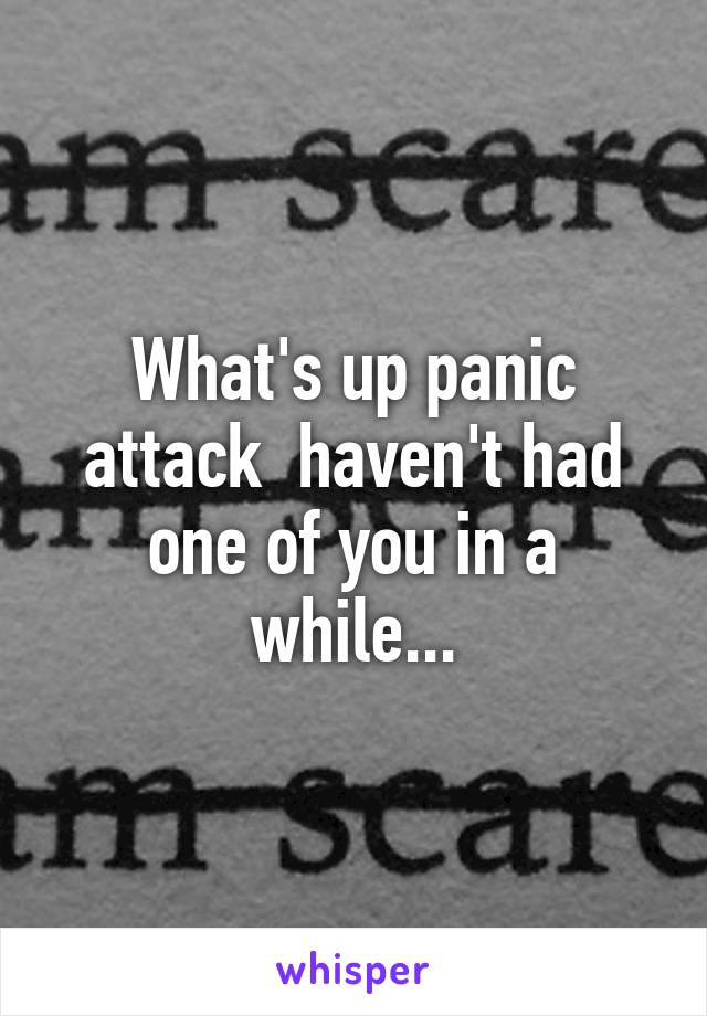 What's up panic attack  haven't had one of you in a while...