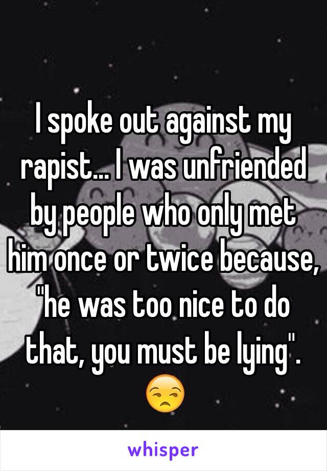 I spoke out against my rapist... I was unfriended by people who only met him once or twice because, "he was too nice to do that, you must be lying". 😒