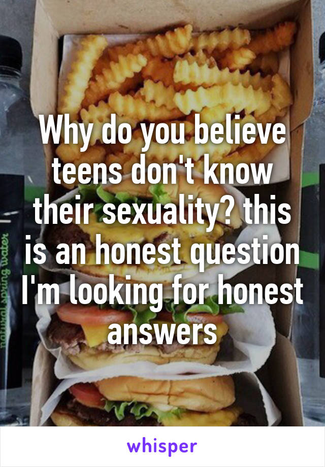Why do you believe teens don't know their sexuality? this is an honest question I'm looking for honest answers