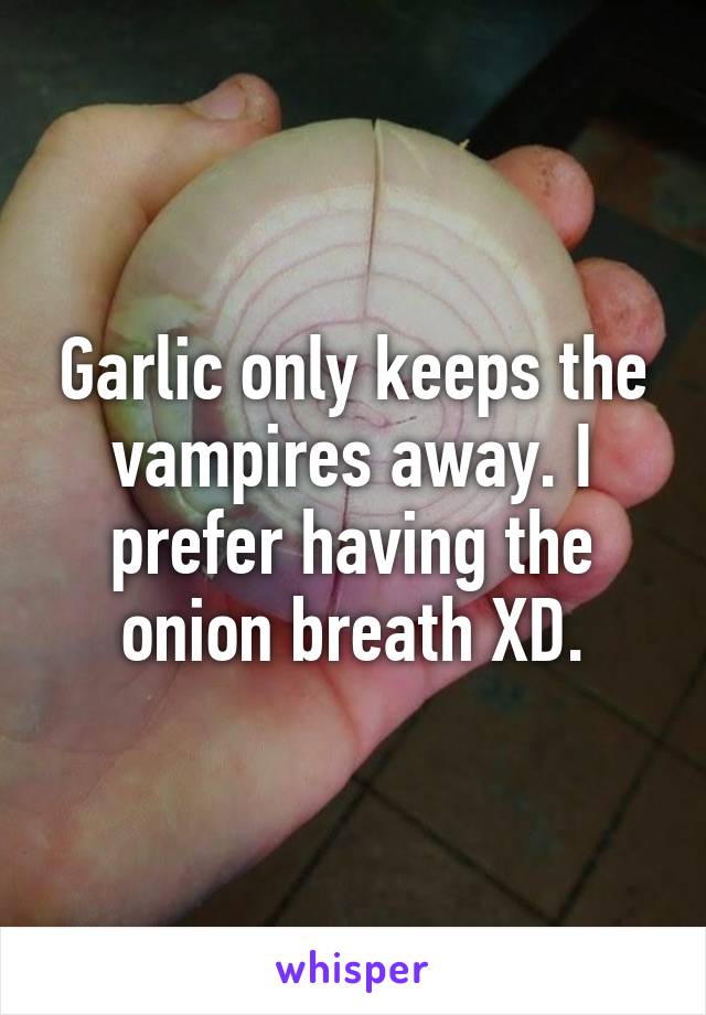 Garlic only keeps the vampires away. I prefer having the onion breath XD.