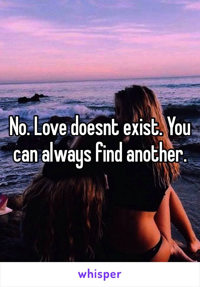 No. Love doesnt exist. You can always find another.