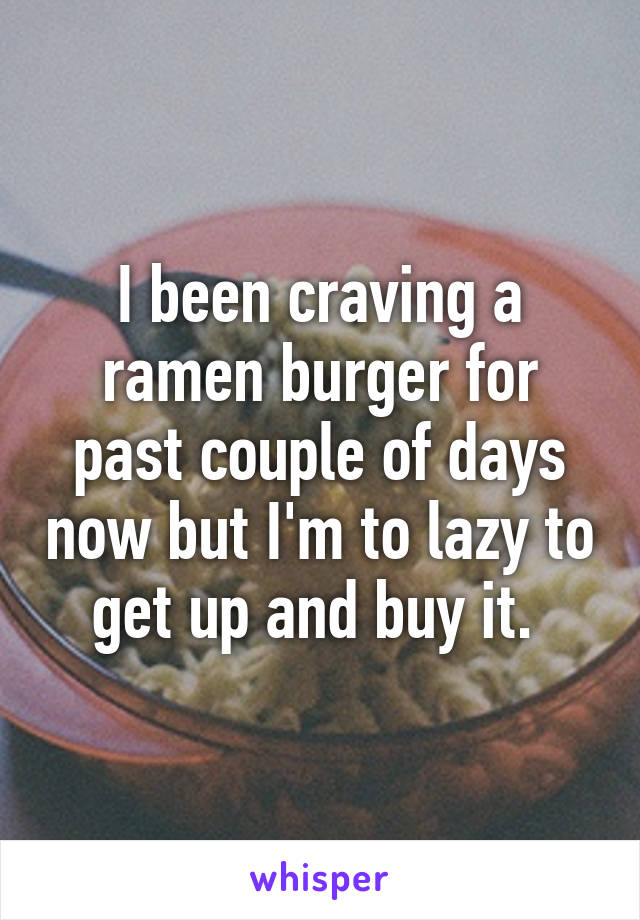 I been craving a ramen burger for past couple of days now but I'm to lazy to get up and buy it. 