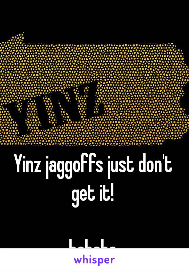 Yinz jaggoffs just don't get it! 

hahaha