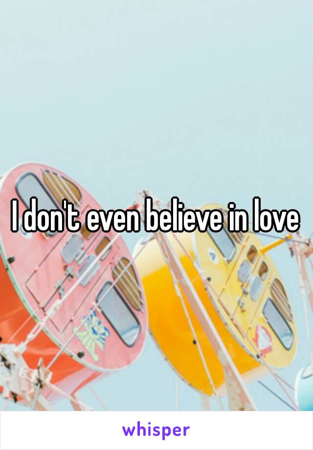I don't even believe in love