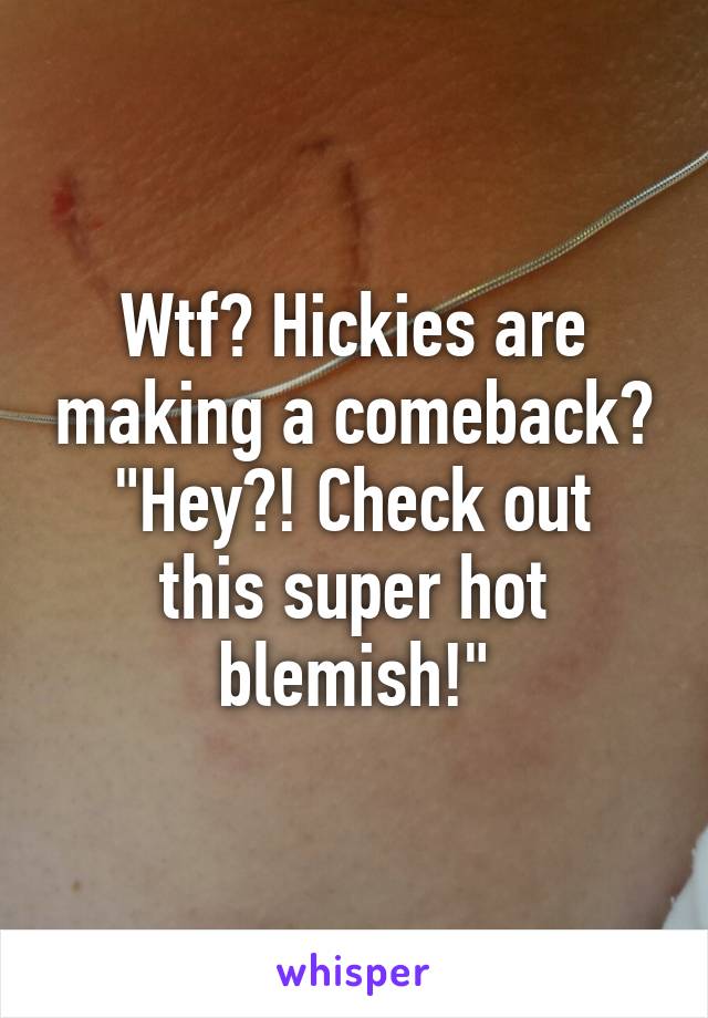 Wtf? Hickies are making a comeback?
"Hey?! Check out this super hot blemish!"