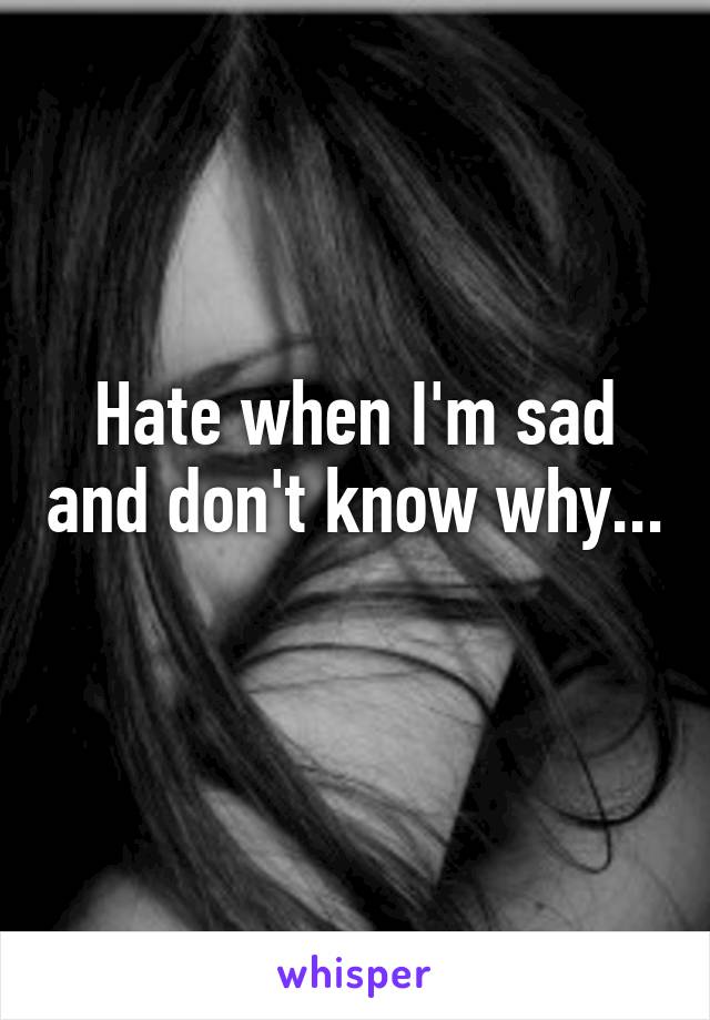 Hate when I'm sad and don't know why... 