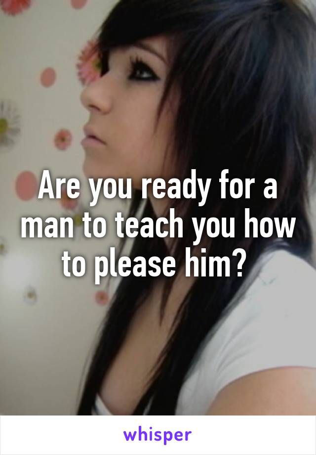 Are you ready for a man to teach you how to please him? 