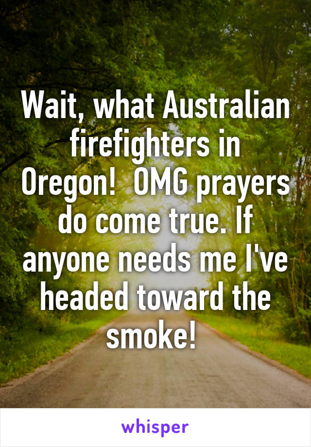 Wait, what Australian firefighters in Oregon!  OMG prayers do come true. If anyone needs me I've headed toward the smoke! 