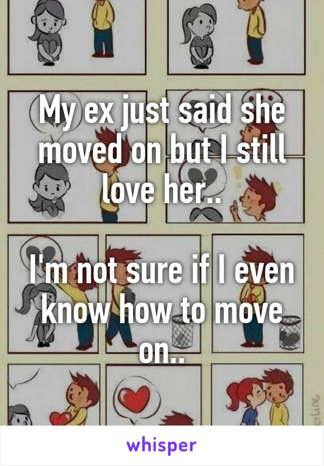 My ex just said she moved on but I still love her..

I'm not sure if I even know how to move on..