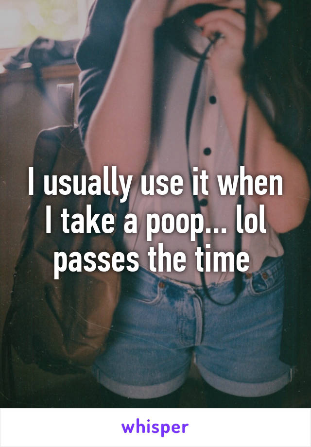 I usually use it when I take a poop... lol passes the time 