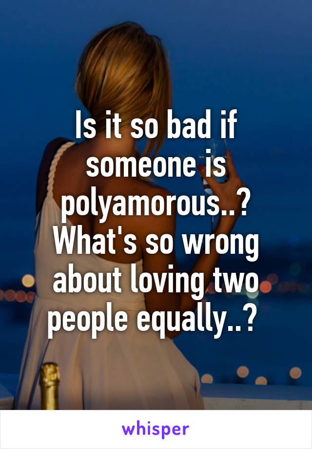 Is it so bad if someone is polyamorous..? What's so wrong about loving two people equally..? 