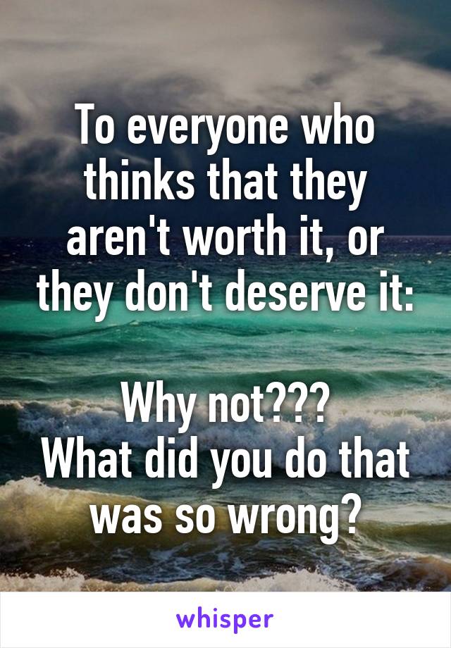 To everyone who thinks that they aren't worth it, or they don't deserve it:

Why not???
What did you do that was so wrong?