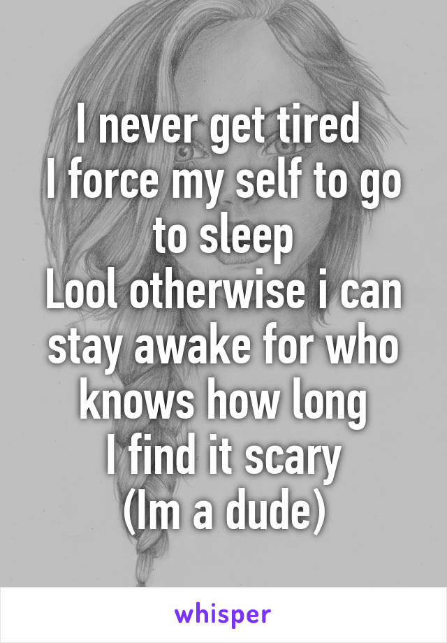 I never get tired 
I force my self to go to sleep
Lool otherwise i can stay awake for who knows how long
I find it scary
(Im a dude)