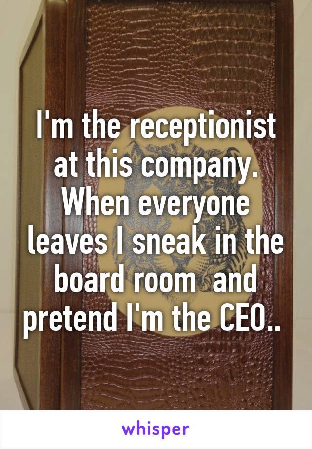 I'm the receptionist at this company. When everyone leaves I sneak in the board room  and pretend I'm the CEO.. 