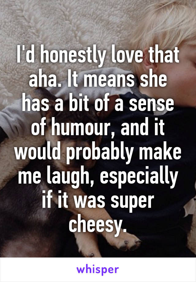 I'd honestly love that aha. It means she has a bit of a sense of humour, and it would probably make me laugh, especially if it was super cheesy.